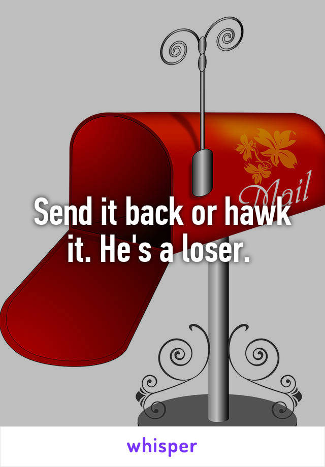 Send it back or hawk it. He's a loser. 