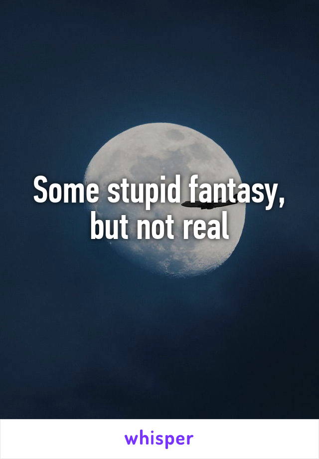 Some stupid fantasy, but not real
