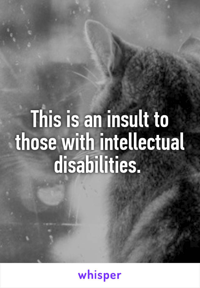 This is an insult to those with intellectual disabilities. 