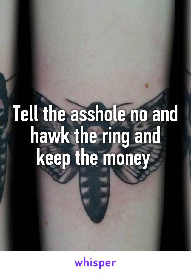 Tell the asshole no and hawk the ring and keep the money 