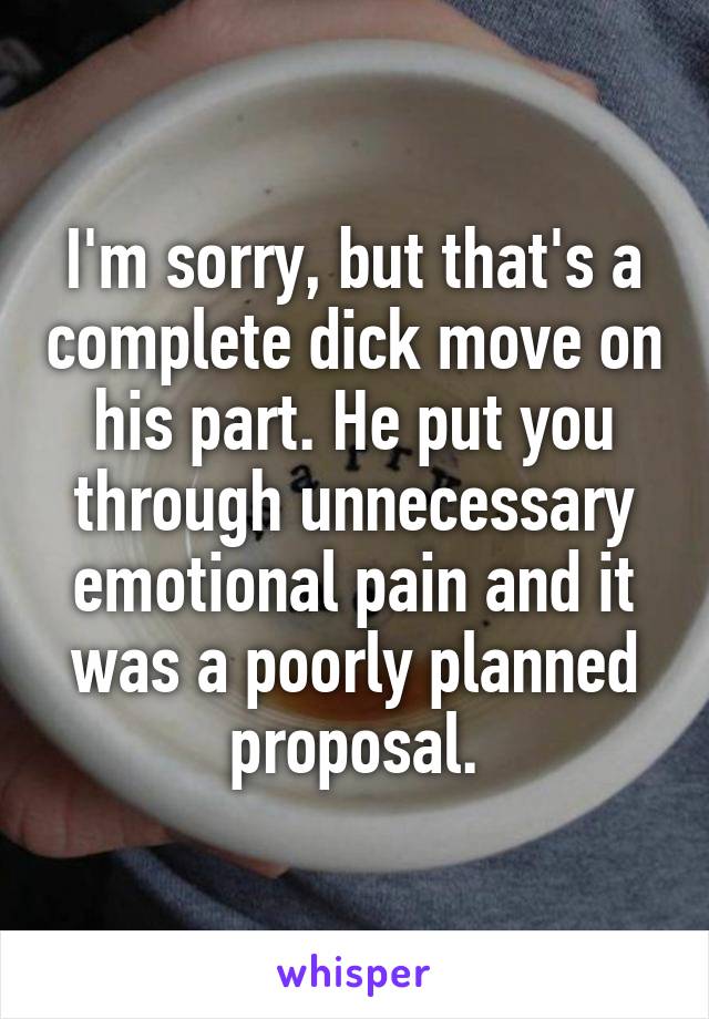 I'm sorry, but that's a complete dick move on his part. He put you through unnecessary emotional pain and it was a poorly planned proposal.