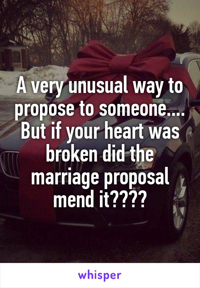 A very unusual way to propose to someone.... But if your heart was broken did the marriage proposal mend it????