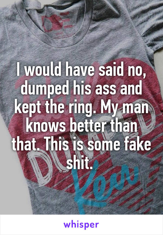 I would have said no, dumped his ass and kept the ring. My man knows better than that. This is some fake shit. 