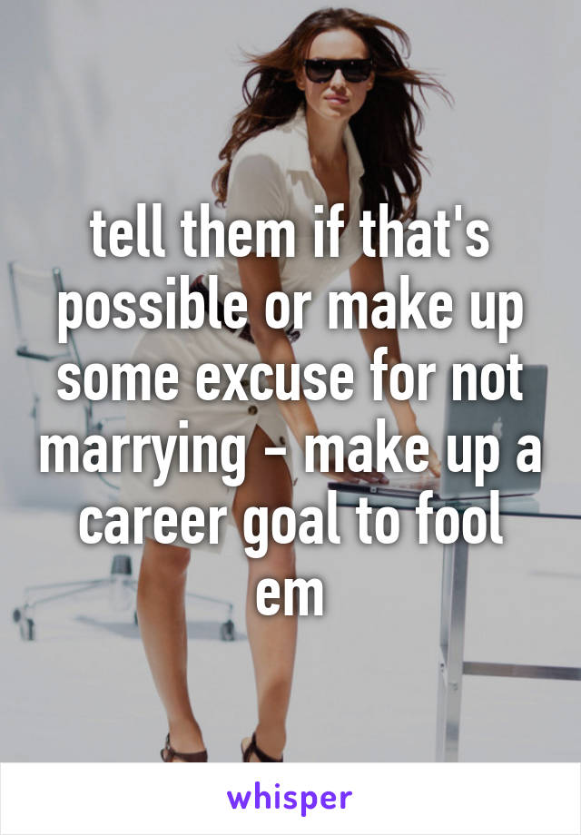 tell them if that's possible or make up some excuse for not marrying - make up a career goal to fool em