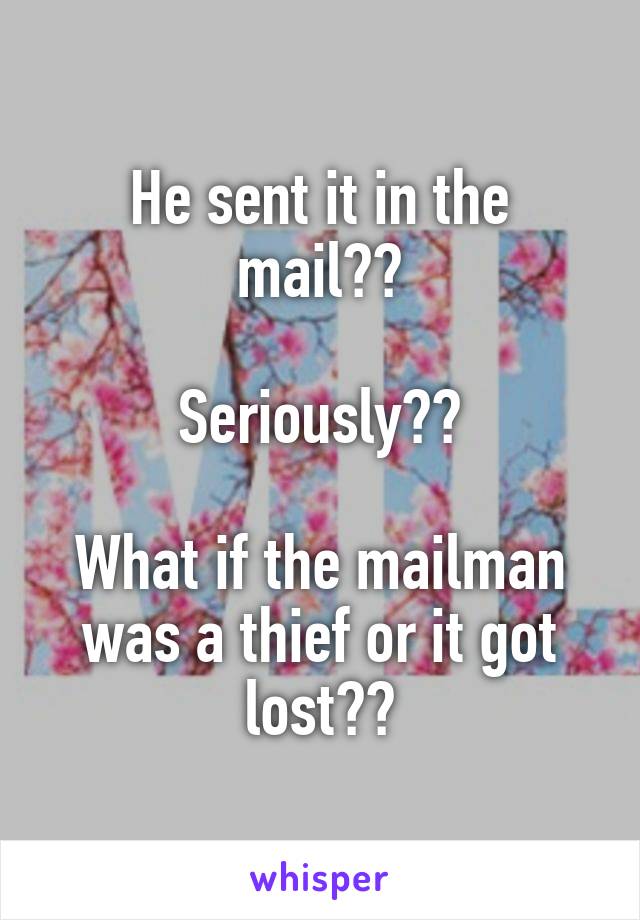 He sent it in the mail??

Seriously??

What if the mailman was a thief or it got lost??