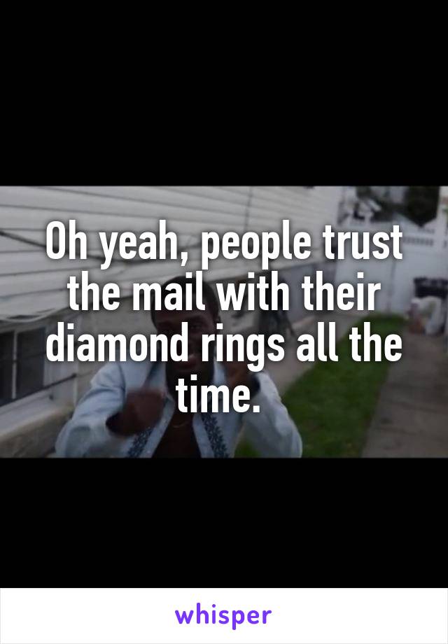 Oh yeah, people trust the mail with their diamond rings all the time. 