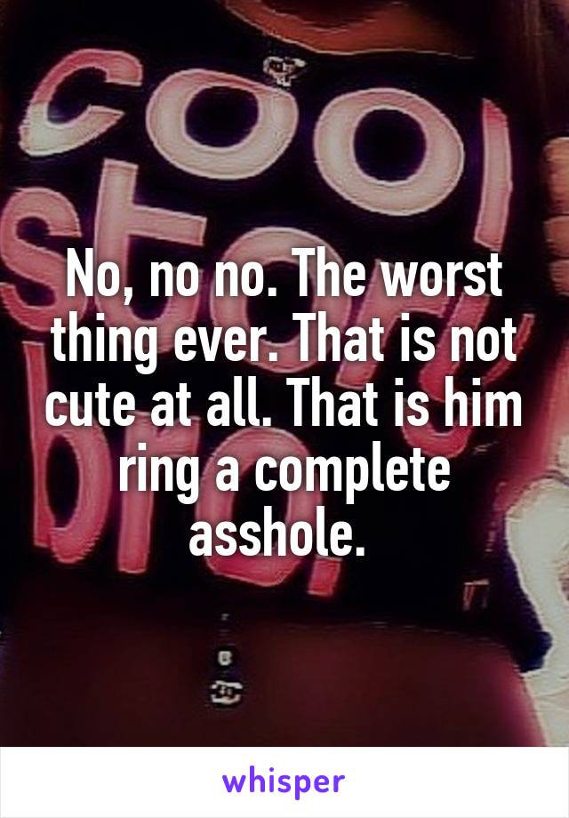 No, no no. The worst thing ever. That is not cute at all. That is him ring a complete asshole. 