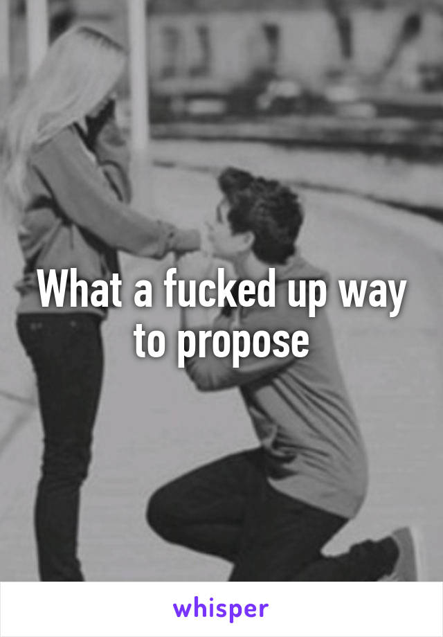 What a fucked up way to propose