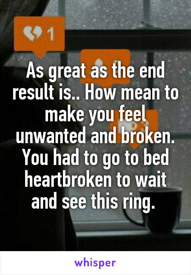 As great as the end result is.. How mean to make you feel unwanted and broken. You had to go to bed heartbroken to wait and see this ring. 