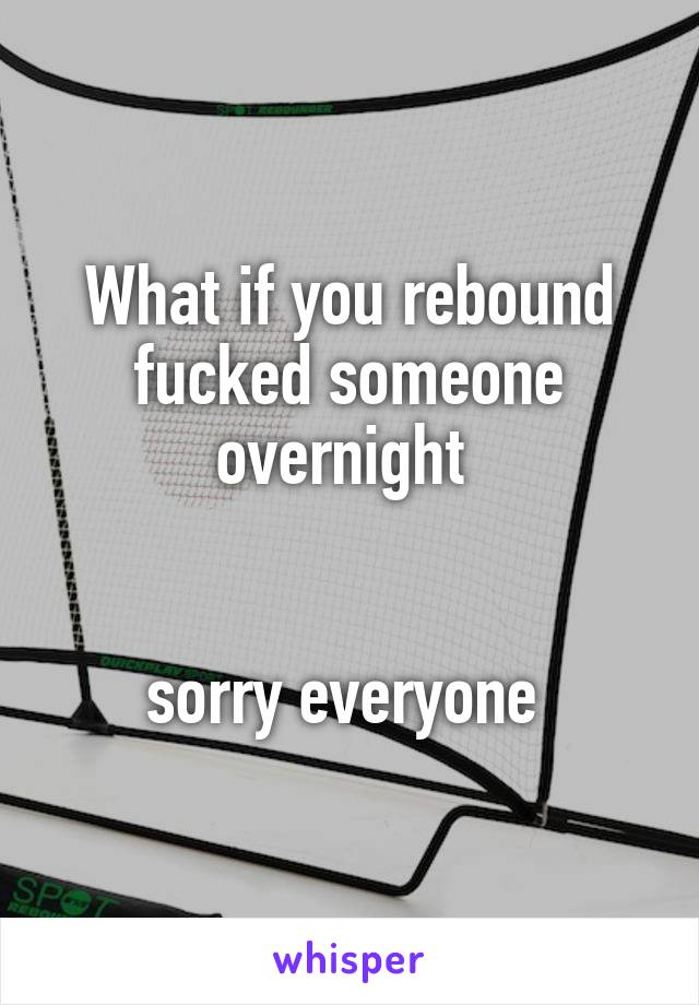 What if you rebound fucked someone overnight 


sorry everyone 