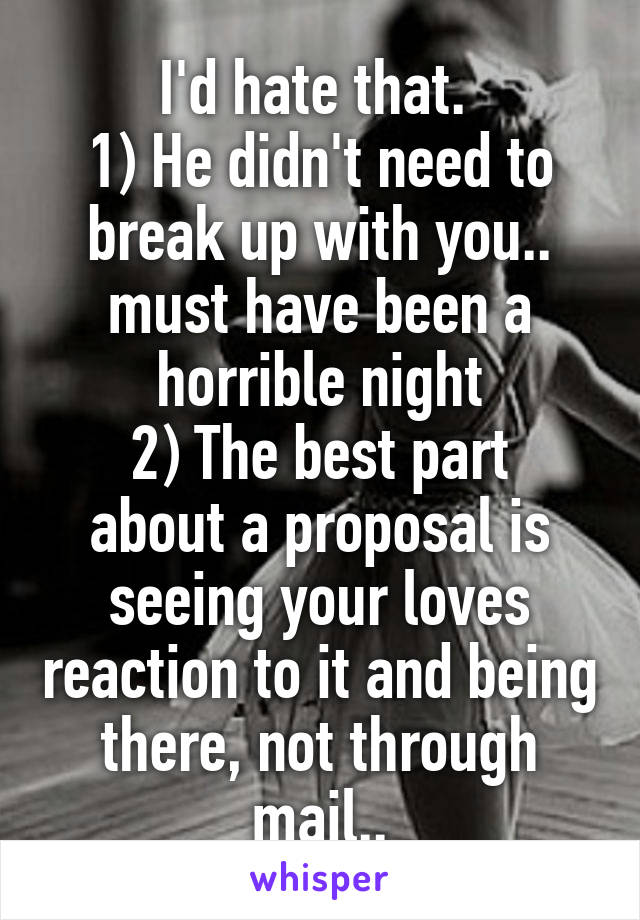 I'd hate that. 
1) He didn't need to break up with you.. must have been a horrible night
2) The best part about a proposal is seeing your loves reaction to it and being there, not through mail..