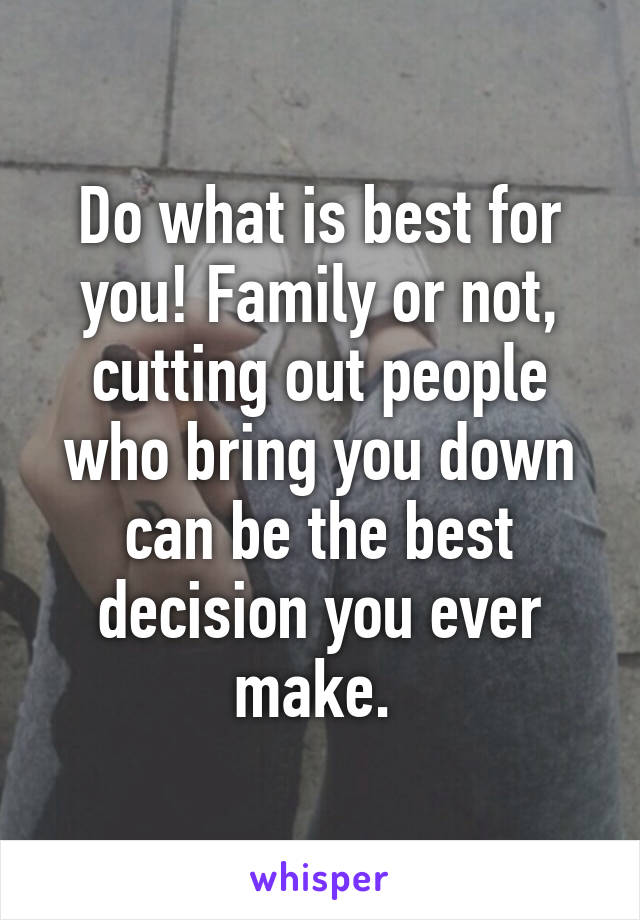 Do what is best for you! Family or not, cutting out people who bring you down can be the best decision you ever make. 