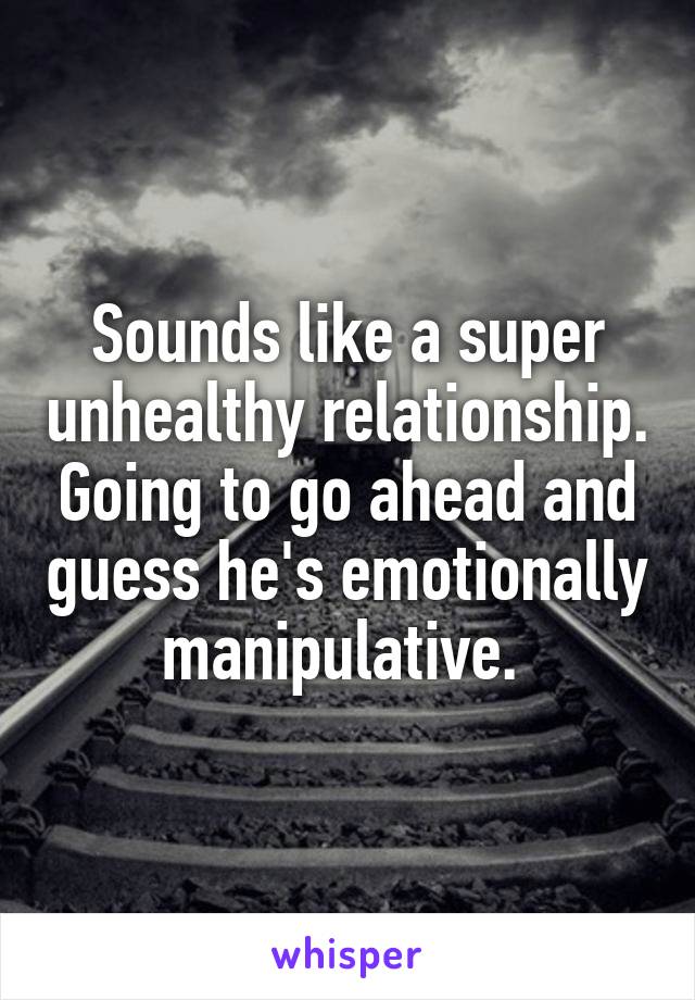 Sounds like a super unhealthy relationship. Going to go ahead and guess he's emotionally manipulative. 