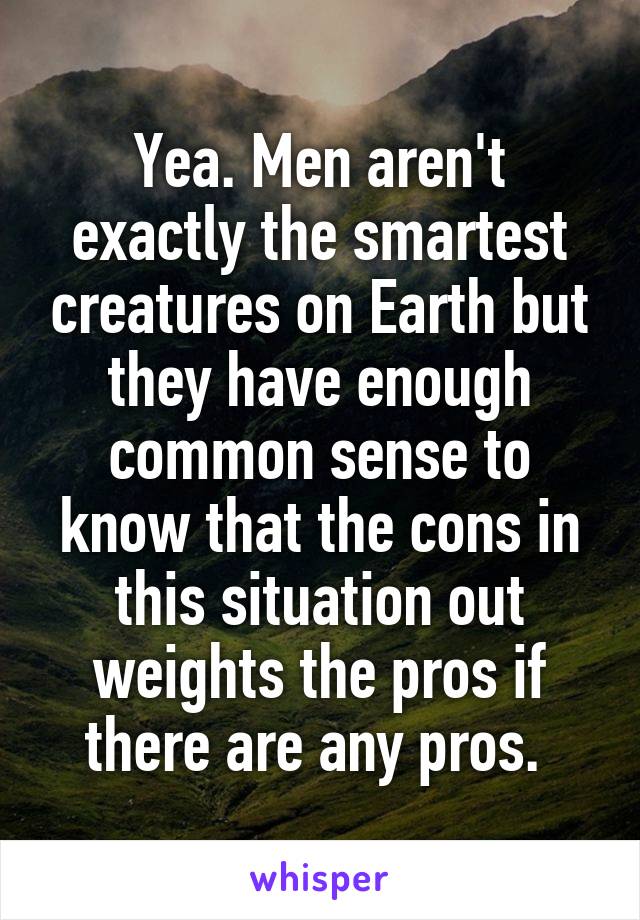 Yea. Men aren't exactly the smartest creatures on Earth but they have enough common sense to know that the cons in this situation out weights the pros if there are any pros. 