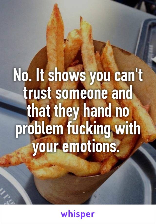 No. It shows you can't trust someone and that they hand no problem fucking with your emotions. 