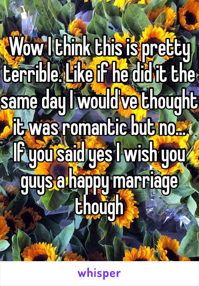 Wow I think this is pretty terrible. Like if he did it the same day I would've thought it was romantic but no...
If you said yes I wish you guys a happy marriage though