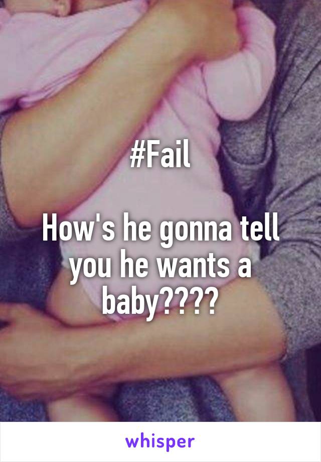 #Fail

How's he gonna tell you he wants a baby????