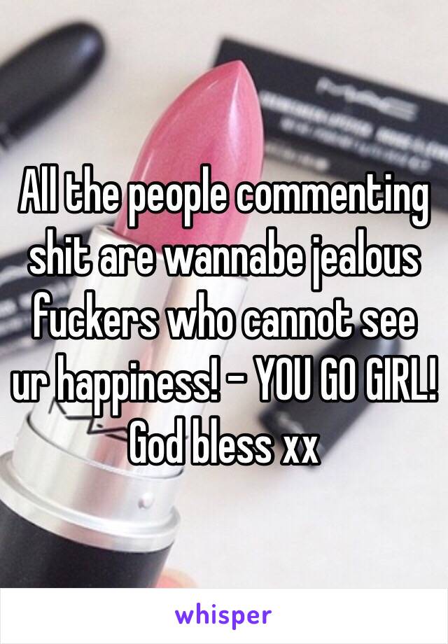 All the people commenting shit are wannabe jealous fuckers who cannot see ur happiness! - YOU GO GIRL! God bless xx 