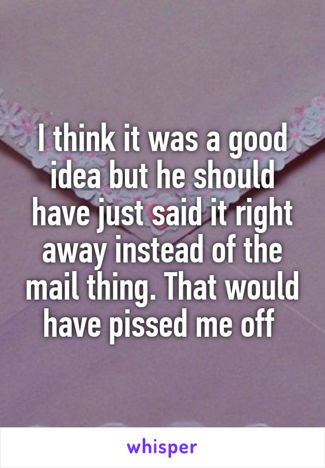 I think it was a good idea but he should have just said it right away instead of the mail thing. That would have pissed me off 