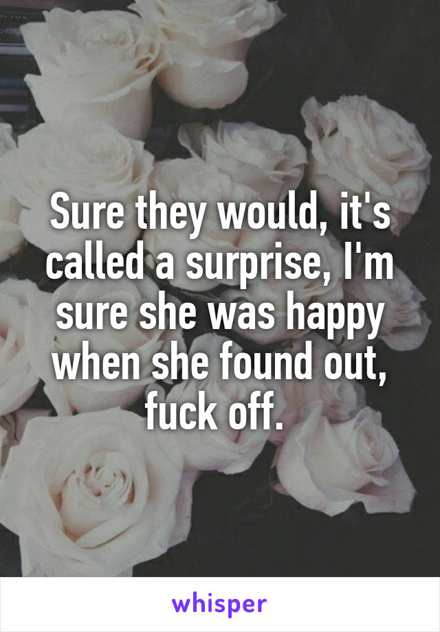 Sure they would, it's called a surprise, I'm sure she was happy when she found out, fuck off. 