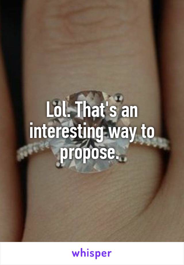 Lol. That's an interesting way to propose. 