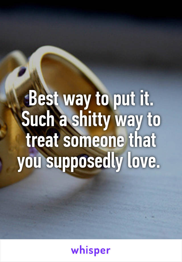 Best way to put it. Such a shitty way to treat someone that you supposedly love. 