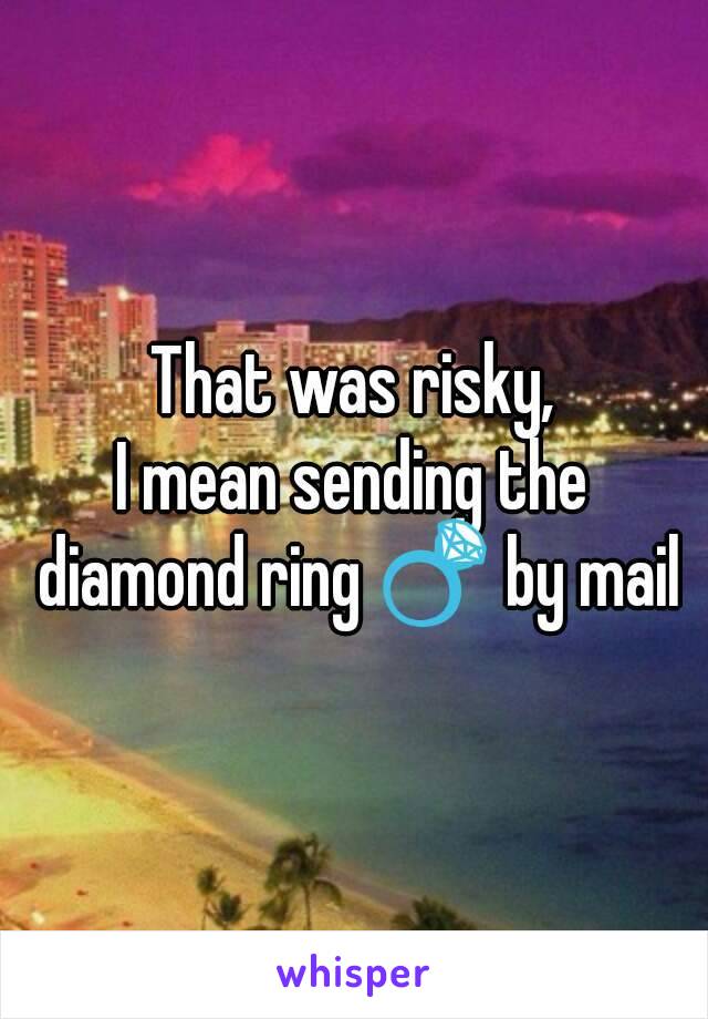 That was risky,
I mean sending the diamond ring 💍 by mail