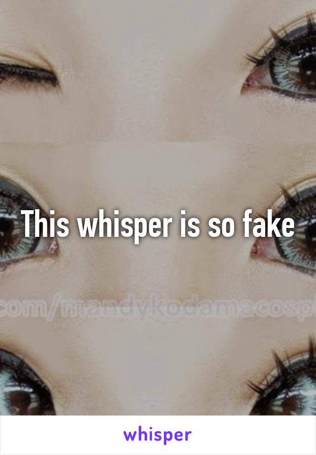 This whisper is so fake