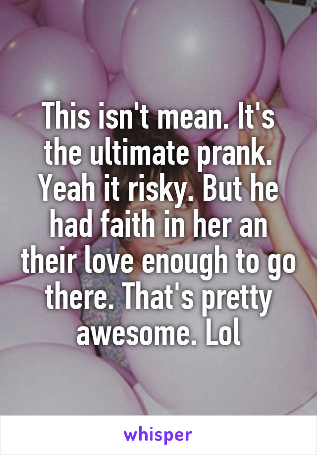 This isn't mean. It's the ultimate prank. Yeah it risky. But he had faith in her an their love enough to go there. That's pretty awesome. Lol