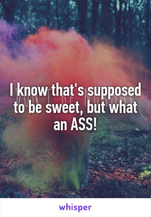 I know that's supposed to be sweet, but what an ASS!