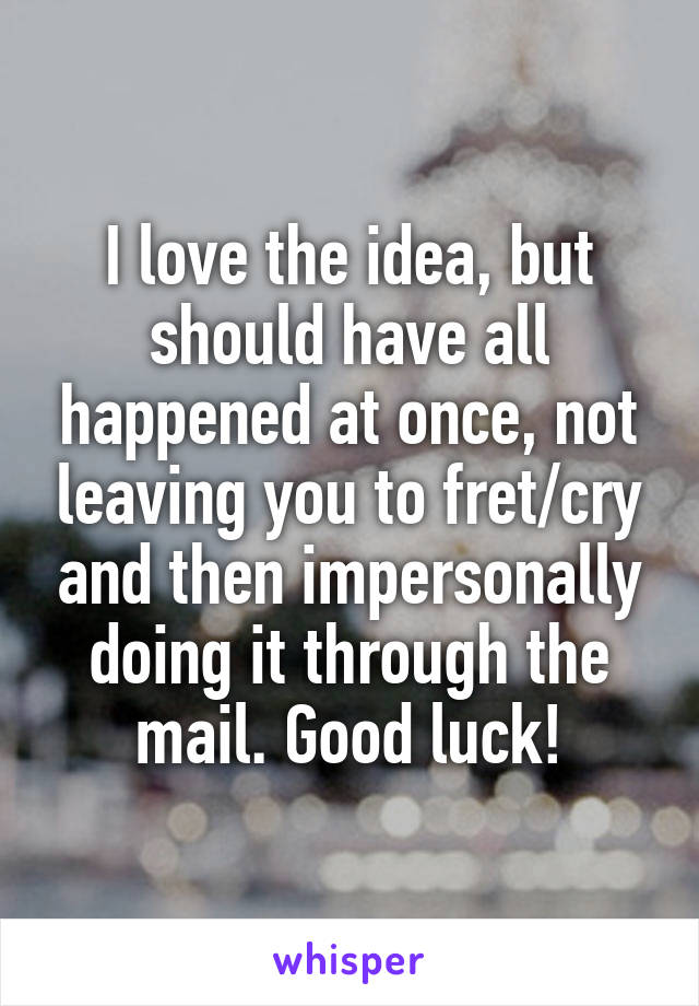 I love the idea, but should have all happened at once, not leaving you to fret/cry and then impersonally doing it through the mail. Good luck!