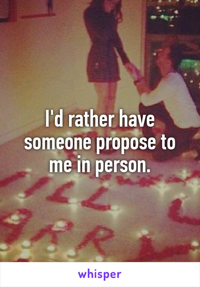 I'd rather have someone propose to me in person.