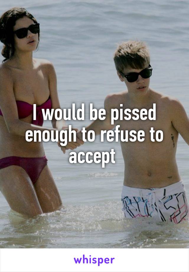 I would be pissed enough to refuse to accept 