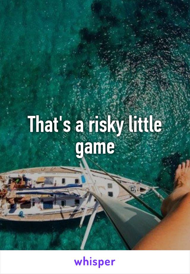 That's a risky little game