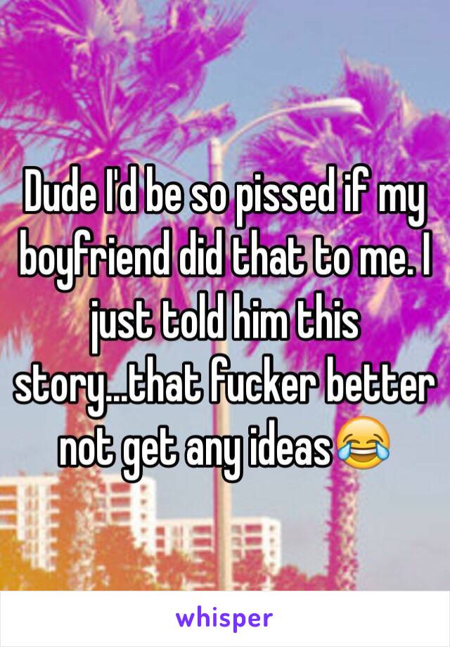 Dude I'd be so pissed if my boyfriend did that to me. I just told him this story...that fucker better not get any ideas😂