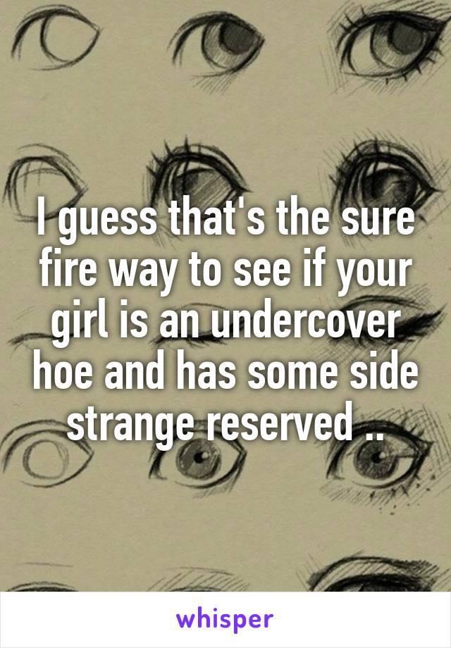 I guess that's the sure fire way to see if your girl is an undercover hoe and has some side strange reserved ..