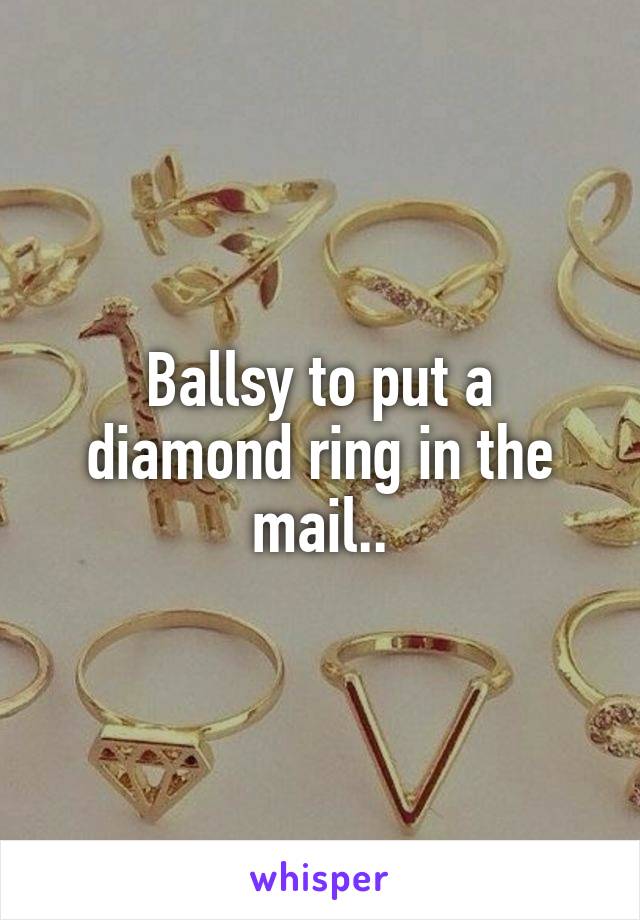 Ballsy to put a diamond ring in the mail..