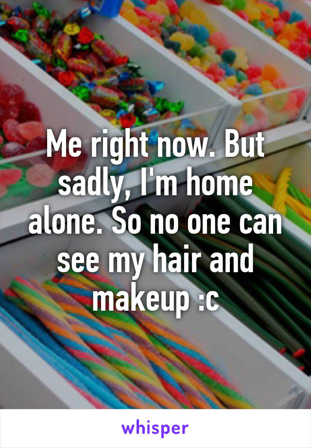 Me right now. But sadly, I'm home alone. So no one can see my hair and makeup :c