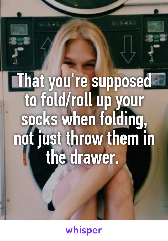 That you're supposed to fold/roll up your socks when folding, not just throw them in the drawer. 
