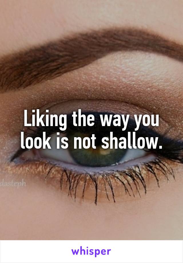 Liking the way you look is not shallow.