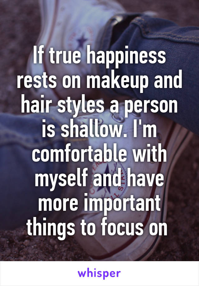 If true happiness rests on makeup and hair styles a person is shallow. I'm comfortable with myself and have more important things to focus on 