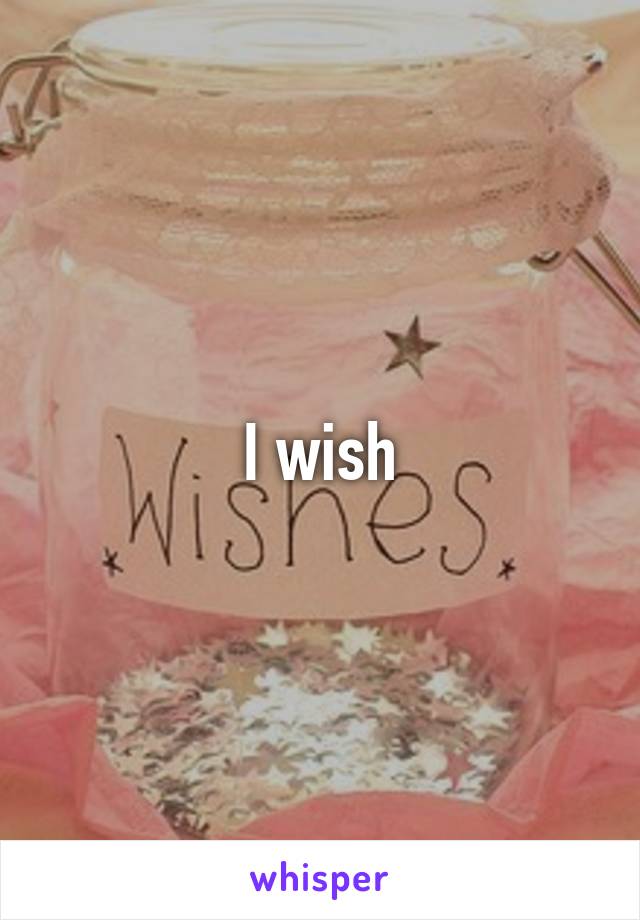 I wish