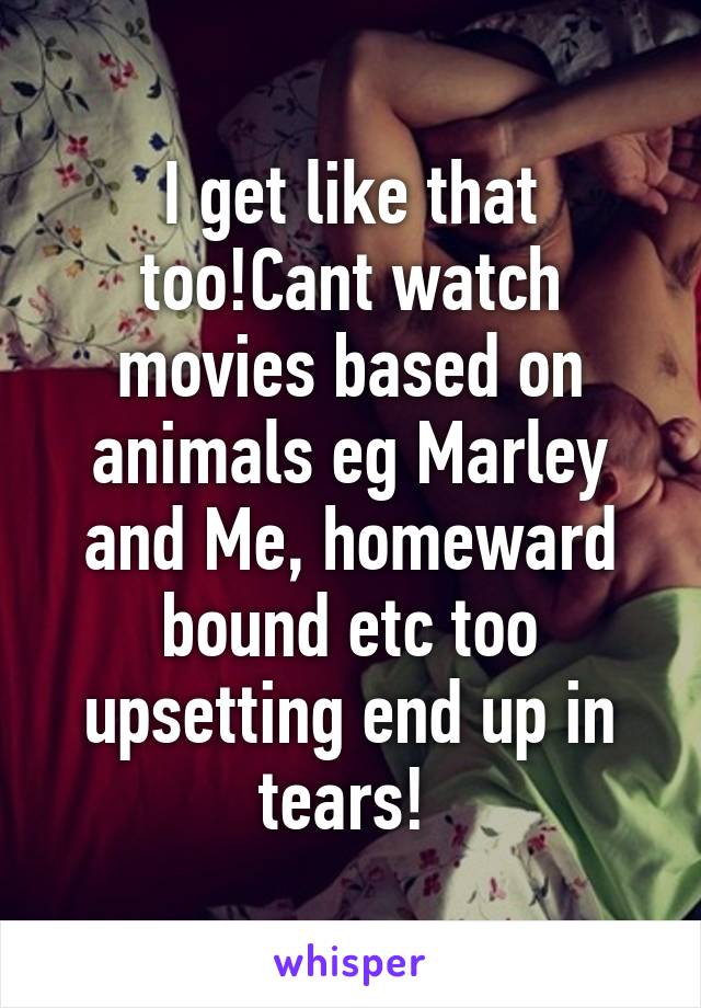 I get like that too!Cant watch movies based on animals eg Marley and Me, homeward bound etc too upsetting end up in tears! 