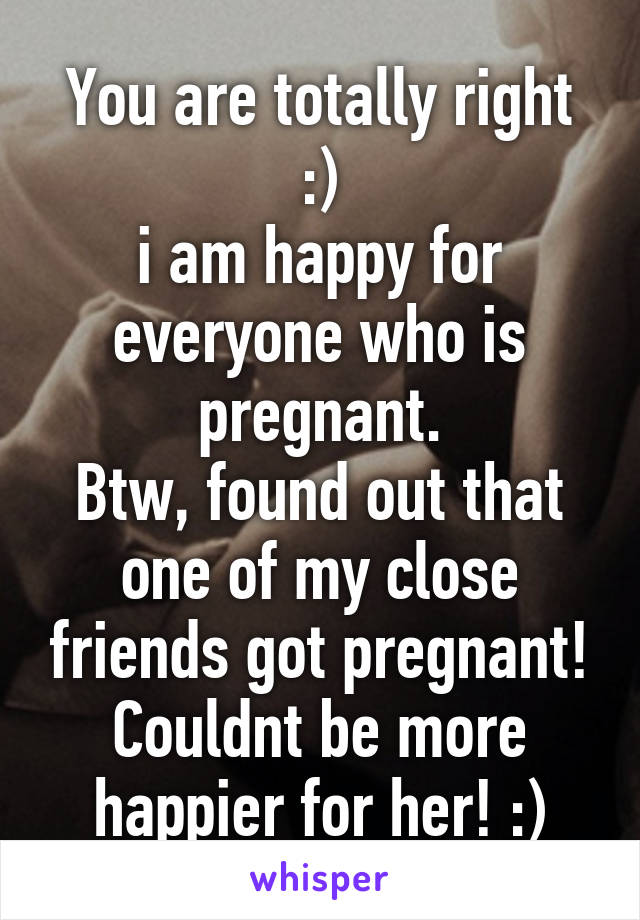 You are totally right :)
i am happy for everyone who is pregnant.
Btw, found out that one of my close friends got pregnant! Couldnt be more happier for her! :)