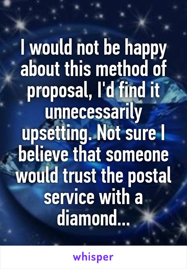 I would not be happy about this method of proposal, I'd find it unnecessarily upsetting. Not sure I believe that someone would trust the postal service with a diamond...