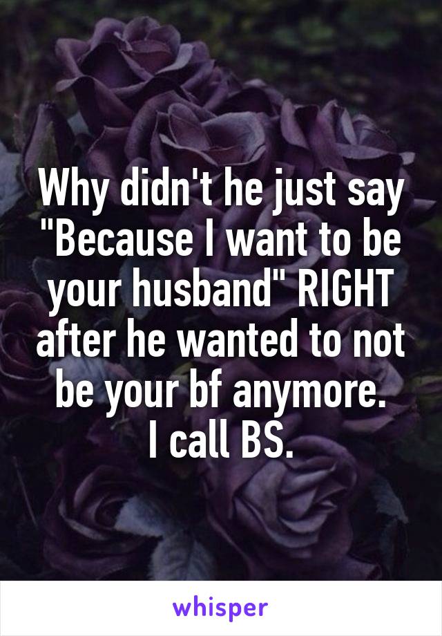 Why didn't he just say "Because I want to be your husband" RIGHT after he wanted to not be your bf anymore.
I call BS.