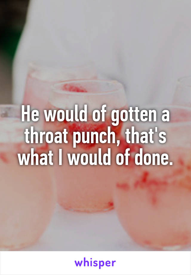 He would of gotten a throat punch, that's what I would of done.