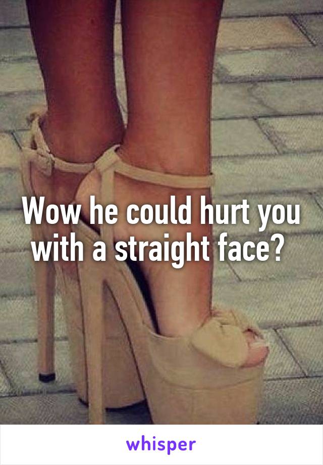 Wow he could hurt you with a straight face? 