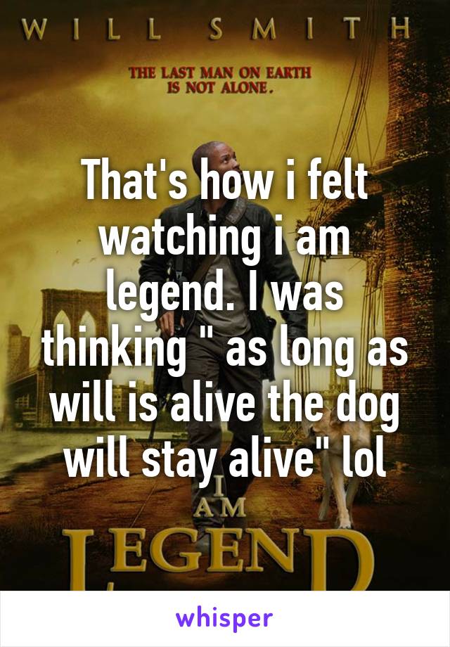 That's how i felt watching i am legend. I was thinking " as long as will is alive the dog will stay alive" lol