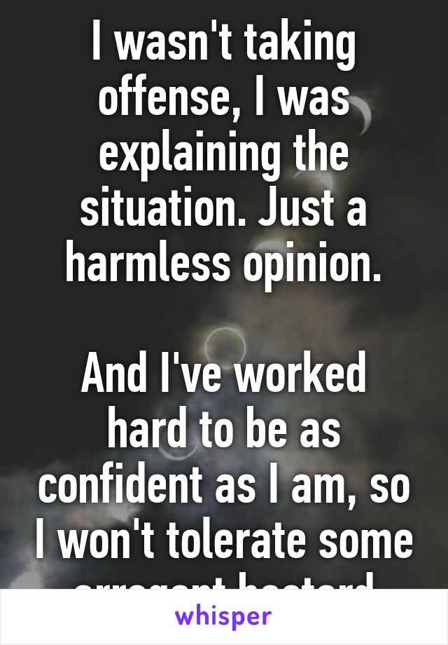 I wasn't taking offense, I was explaining the situation. Just a harmless opinion.

And I've worked hard to be as confident as I am, so I won't tolerate some arrogant bastard